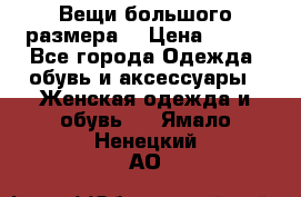 Вещи большого размера  › Цена ­ 200 - Все города Одежда, обувь и аксессуары » Женская одежда и обувь   . Ямало-Ненецкий АО